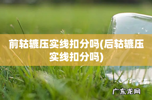 后轱辘压实线扣分吗 前轱辘压实线扣分吗