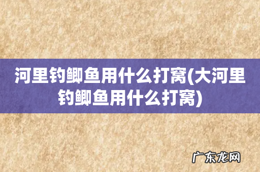 大河里钓鲫鱼用什么打窝 河里钓鲫鱼用什么打窝