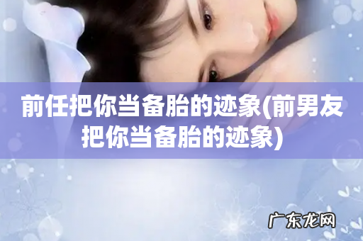 前男友把你当备胎的迹象 前任把你当备胎的迹象