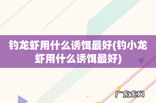 钓小龙虾用什么诱饵最好 钓龙虾用什么诱饵最好