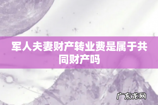军人夫妻财产转业费是属于共同财产吗