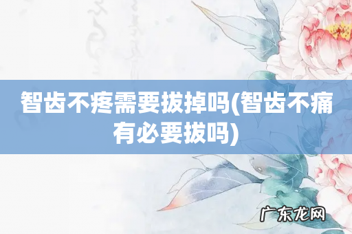 智齿不痛有必要拔吗 智齿不疼需要拔掉吗