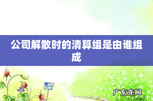 公司解散时的清算组是由谁组成