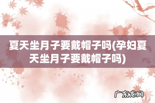 孕妇夏天坐月子要戴帽子吗 夏天坐月子要戴帽子吗