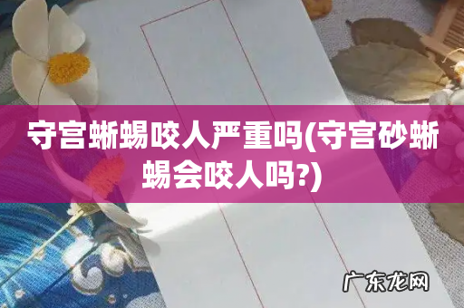 守宫砂蜥蜴会咬人吗? 守宫蜥蜴咬人严重吗