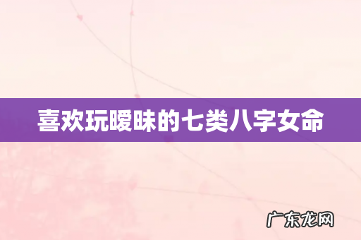 喜欢玩暧昧的七类八字女命