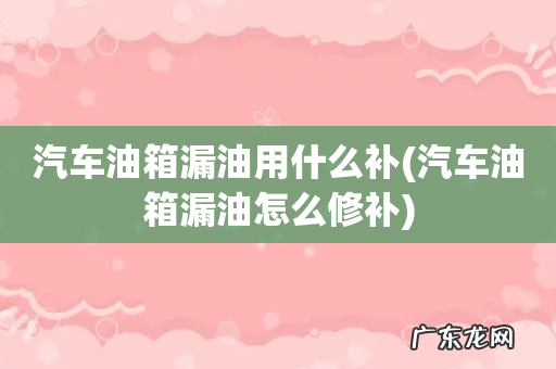 汽车油箱漏油怎么修补 汽车油箱漏油用什么补