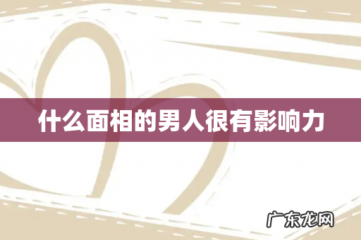 什么面相的男人很有影响力