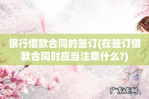 在签订借款合同时应当注意什么? 银行借款合同的签订