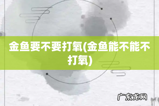 金鱼能不能不打氧 金鱼要不要打氧