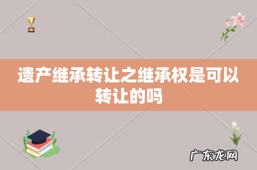 遗产继承转让之继承权是可以转让的吗