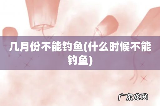 什么时候不能钓鱼 几月份不能钓鱼