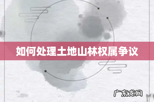 如何处理土地山林权属争议