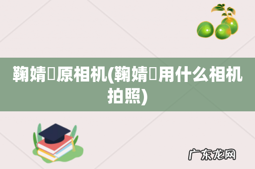 鞠婧祎用什么相机拍照 鞠婧祎原相机