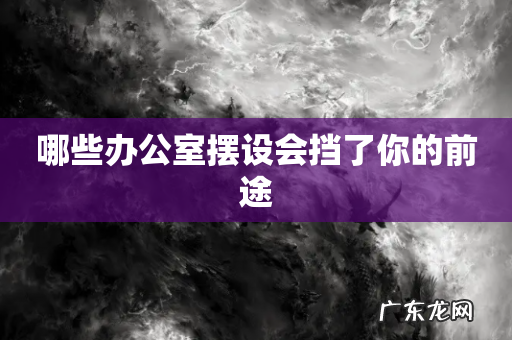 哪些办公室摆设会挡了你的前途
