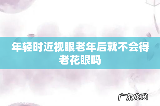 年轻时近视眼老年后就不会得老花眼吗