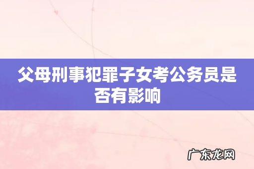 父母刑事犯罪子女考公务员是否有影响