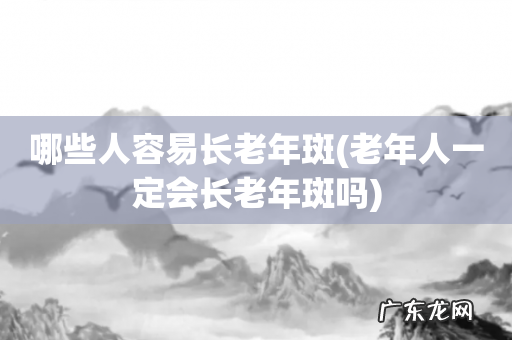老年人一定会长老年斑吗 哪些人容易长老年斑