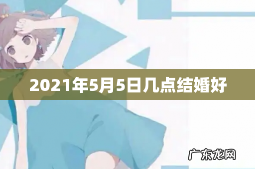 2021年5月5日几点结婚好