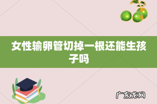 女性输卵管切掉一根还能生孩子吗