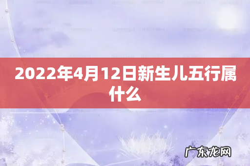 2022年4月12日新生儿五行属什么