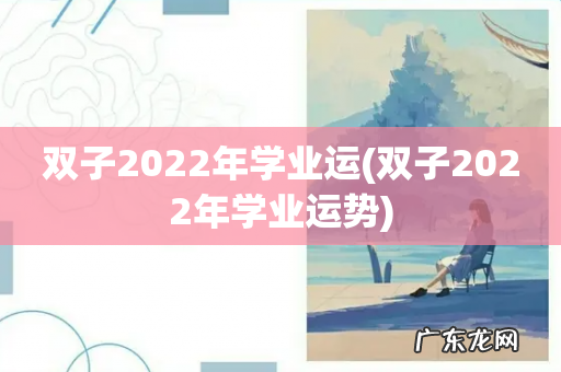 双子2022年学业运势 双子2022年学业运