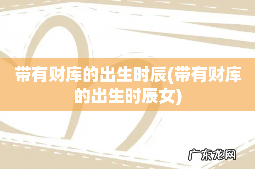 带有财库的出生时辰女 带有财库的出生时辰