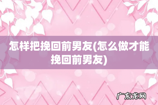 怎么做才能挽回前男友 怎样把挽回前男友