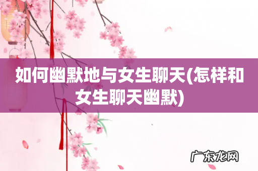 怎样和女生聊天幽默 如何幽默地与女生聊天