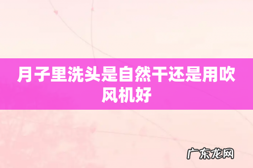 月子里洗头是自然干还是用吹风机好