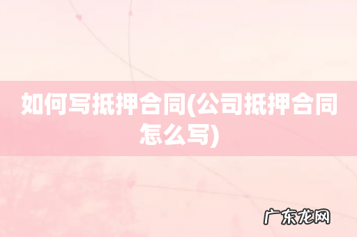 公司抵押合同怎么写 如何写抵押合同