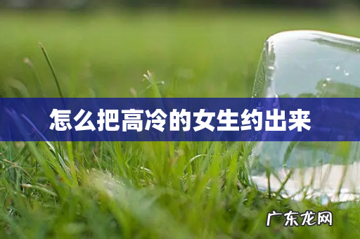 怎么把高冷的女生约出来