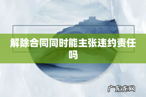 解除合同同时能主张违约责任吗