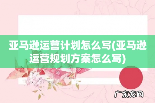 亚马逊运营规划方案怎么写 亚马逊运营计划怎么写