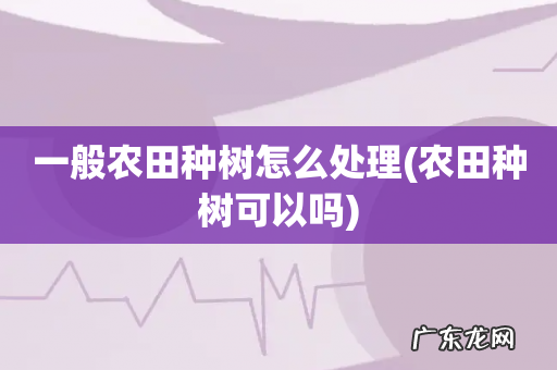 农田种树可以吗 一般农田种树怎么处理
