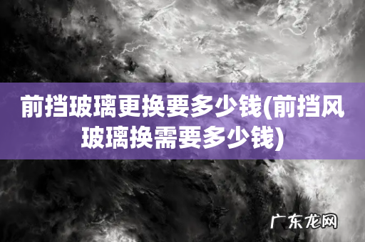 前挡风玻璃换需要多少钱 前挡玻璃更换要多少钱