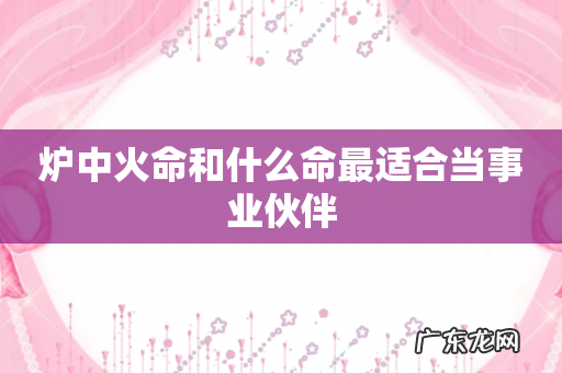 炉中火命和什么命最适合当事业伙伴