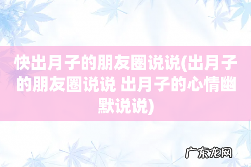 出月子的朋友圈说说 出月子的心情幽默说说 快出月子的朋友圈说说
