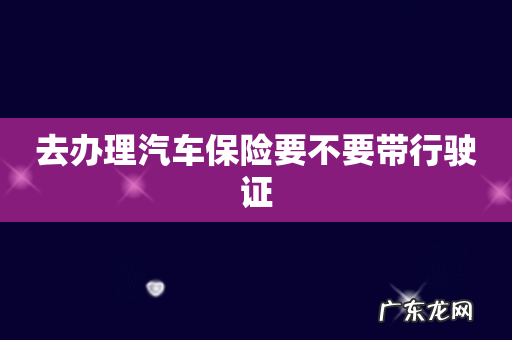 去办理汽车保险要不要带行驶证