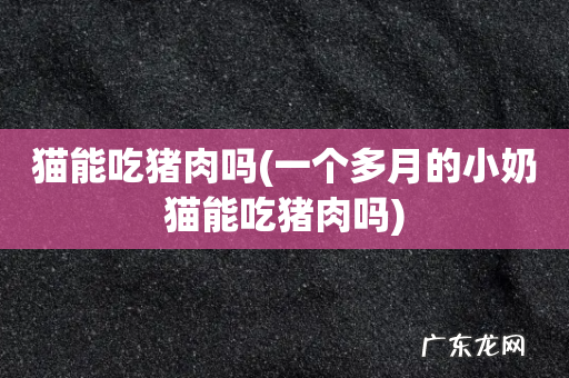 一个多月的小奶猫能吃猪肉吗 猫能吃猪肉吗