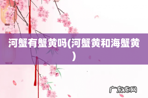 河蟹黄和海蟹黄 河蟹有蟹黄吗