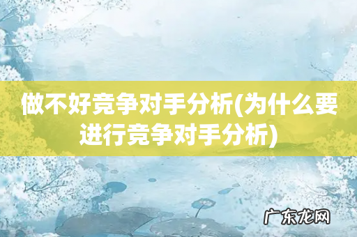 为什么要进行竞争对手分析 做不好竞争对手分析