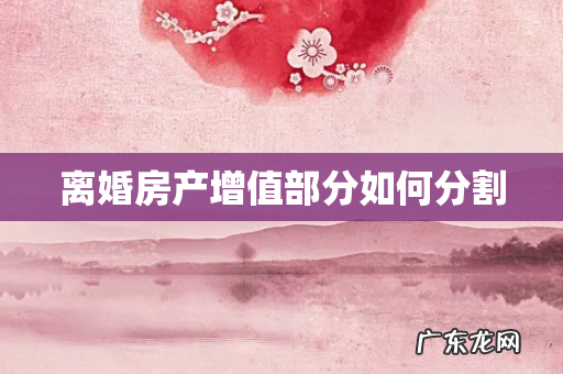 离婚房产增值部分如何分割