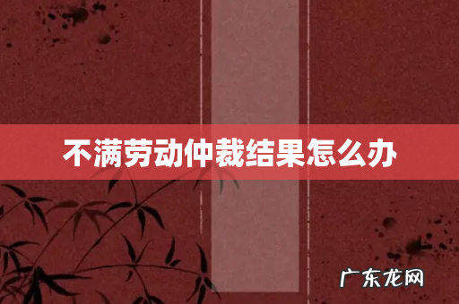 不满劳动仲裁结果怎么办