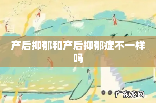 产后抑郁和产后抑郁症不一样吗