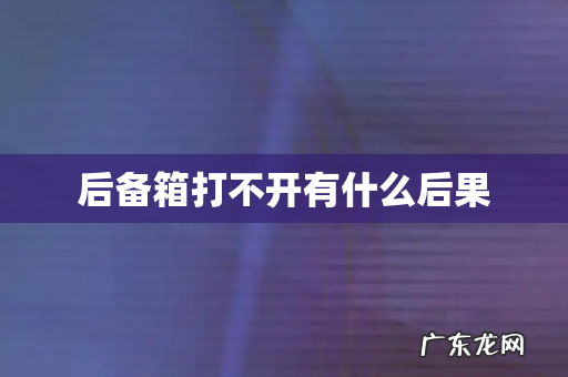 后备箱打不开有什么后果