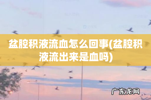 盆腔积液流出来是血吗 盆腔积液流血怎么回事
