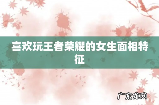喜欢玩王者荣耀的女生面相特征