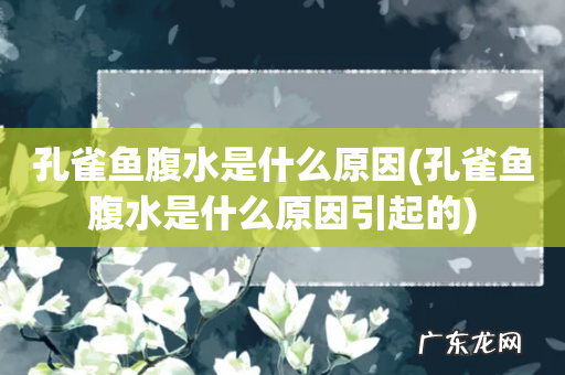 孔雀鱼腹水是什么原因引起的 孔雀鱼腹水是什么原因