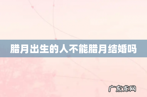 腊月出生的人不能腊月结婚吗